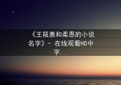 《王筱惠和柔恩的小说名字》- 在线观看HD中字 - 揭开一段被遗忘的恩怨情仇