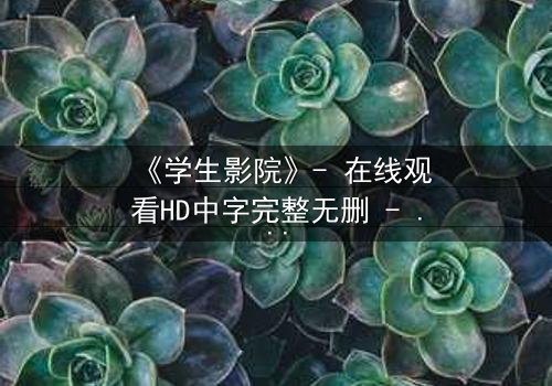 《学生影院》- 在线观看HD中字完整无删 - 当校园秘密被直播,谁能全身而退?