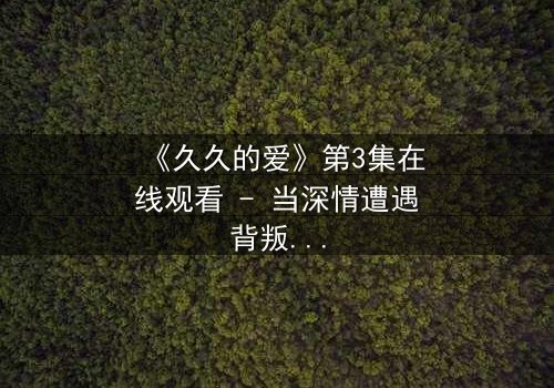 《久久的爱》第3集在线观看 - 当深情遭遇背叛,谁能守住那份久久的爱?