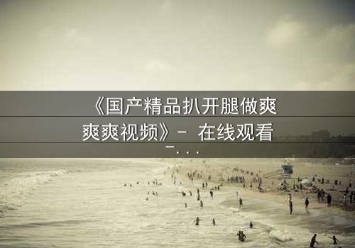 《国产精品扒开腿做爽爽爽视频》- 在线观看 - 第3集