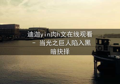 迪迦yin肉h文在线观看 - 当光之巨人陷入黑暗抉择