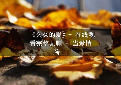 《久久的爱》- 在线观看完整无删 - 当爱情跨越生死界限