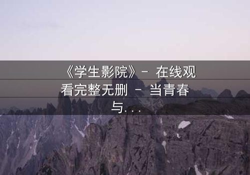 《学生影院》- 在线观看完整无删 - 当青春与黑暗交织,谁将揭开校园背后的秘密?