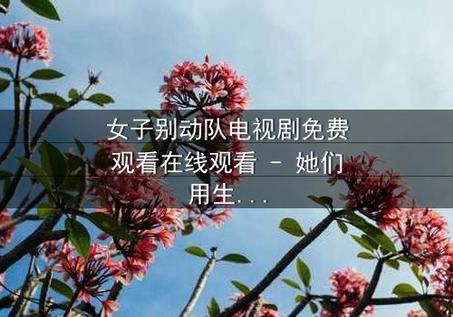 女子别动队电视剧免费观看在线观看 - 她们用生命赌明天,你敢看吗?