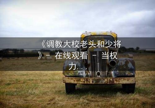 《调教大校老头和少将》- 在线观看 - 当权力与情感碰撞,谁将主宰命运?
