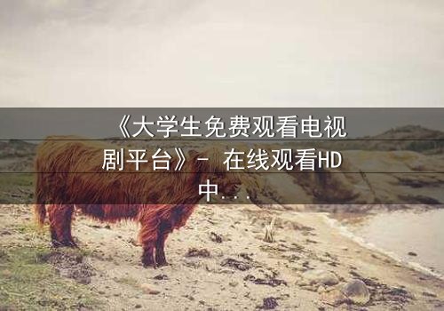 《大学生免费观看电视剧平台》- 在线观看HD中字完整无删第5集 - 当免费遇上命运的交织