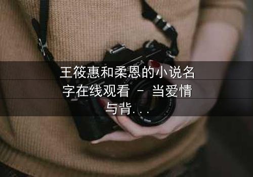 王筱惠和柔恩的小说名字在线观看 - 当爱情与背叛交织,谁将揭开隐藏的真相?