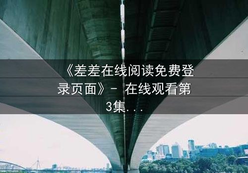《差差在线阅读免费登录页面》- 在线观看第3集 - 揭开隐藏的真相,你敢直面吗?