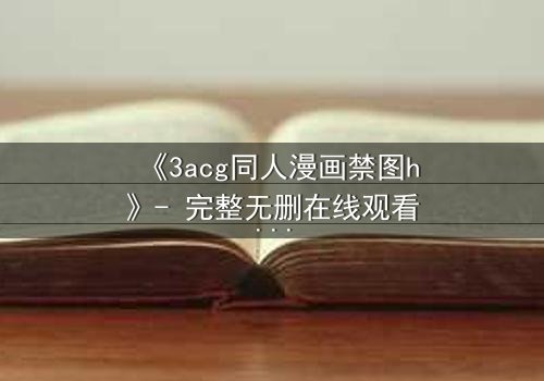 《3acg同人漫画禁图h》- 完整无删在线观看 - 揭开隐藏的禁忌真相
