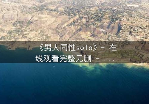 《男人同性solo》- 在线观看完整无删 - 当孤独的灵魂在欲望中觉醒