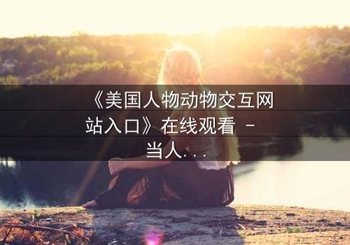 《美国人物动物交互网站入口》在线观看 - 当人类与野兽的界限模糊,谁将主宰命运?