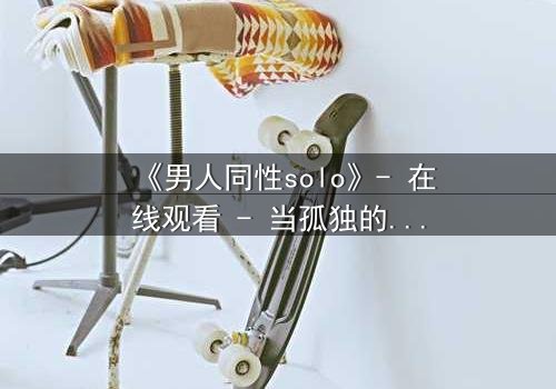 《男人同性solo》- 在线观看 - 当孤独的灵魂在欲望中觉醒