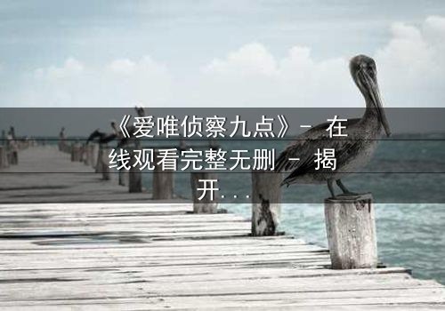 《爱唯侦察九点》- 在线观看完整无删 - 揭开真相的最后一秒