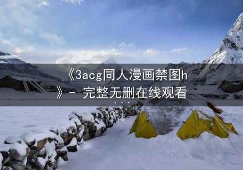 《3acg同人漫画禁图h》- 完整无删在线观看 - 揭开禁忌之恋的终极秘密