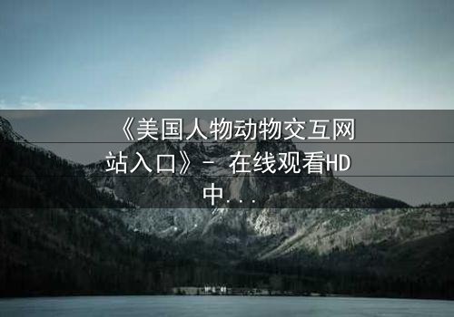 《美国人物动物交互网站入口》- 在线观看HD中字 - 当人类与野兽的界限被打破