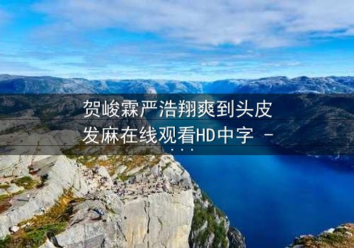 贺峻霖严浩翔爽到头皮发麻在线观看HD中字 - 一场心跳加速的青春对决,你敢点开吗?
