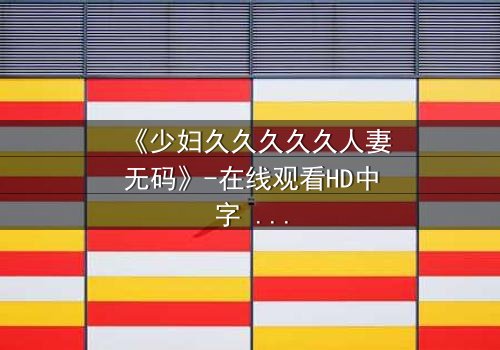 《少妇久久久久久人妻无码》-在线观看HD中字 - 免费1080P超清完整无删