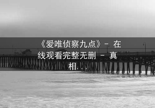 《爱唯侦察九点》- 在线观看完整无删 - 真相背后,谁在操控命运?