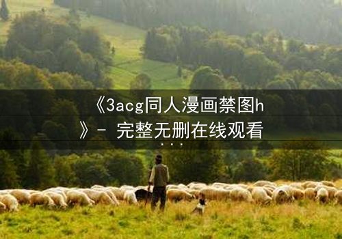 《3acg同人漫画禁图h》- 完整无删在线观看 - 揭开禁忌之恋的终极秘密