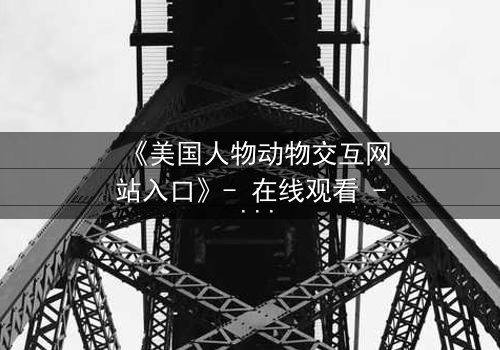 《美国人物动物交互网站入口》- 在线观看 - 揭开人与兽的禁忌边界