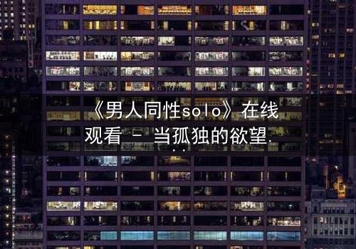 《男人同性solo》在线观看 - 当孤独的欲望撕裂灵魂,谁将主宰这场禁忌游戏?
