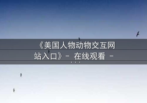 《美国人物动物交互网站入口》- 在线观看 - 当人类与野兽的界限被打破,谁将主宰命运?