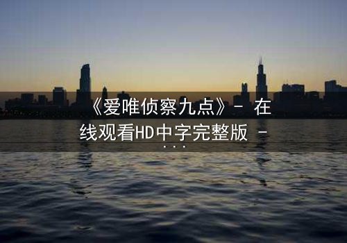 《爱唯侦察九点》- 在线观看HD中字完整版 - 揭开真相的致命九分钟
