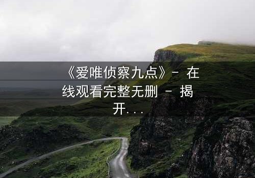 《爱唯侦察九点》- 在线观看完整无删 - 揭开真相的致命九分钟