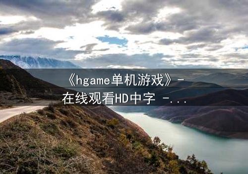 《hgame单机游戏》- 在线观看HD中字 - 当虚拟世界吞噬现实,谁才是真正的玩家?
