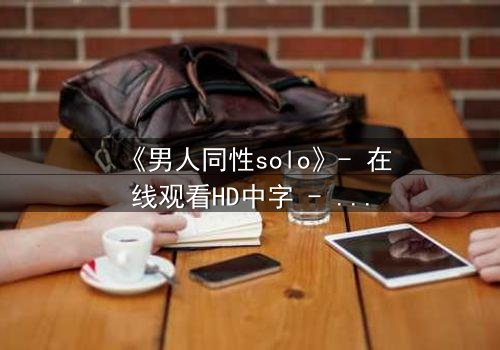 《男人同性solo》- 在线观看HD中字 - 当孤独的灵魂在欲望中觉醒