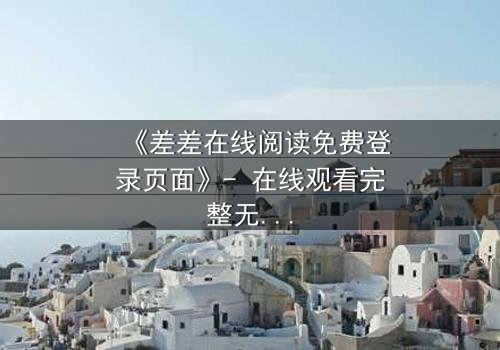 《差差在线阅读免费登录页面》- 在线观看完整无删 - 当秘密登录引发致命追杀
