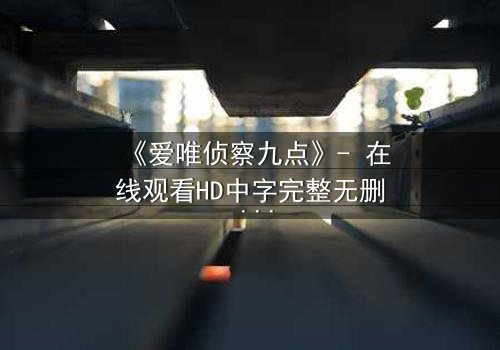 《爱唯侦察九点》- 在线观看HD中字完整无删 - 揭开真相的致命九分钟