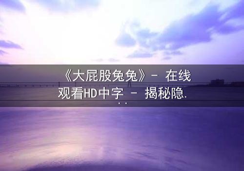 《大屁股兔兔》- 在线观看HD中字 - 揭秘隐藏在可爱外表下的惊天秘密