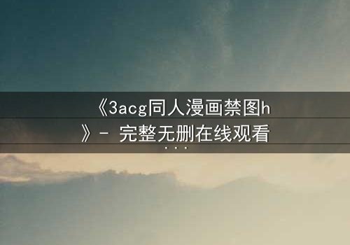 《3acg同人漫画禁图h》- 完整无删在线观看 - 揭开隐藏的禁忌之恋