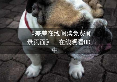 《差差在线阅读免费登录页面》- 在线观看HD中字完整无删 - 揭开隐藏的真相,你敢点开吗?