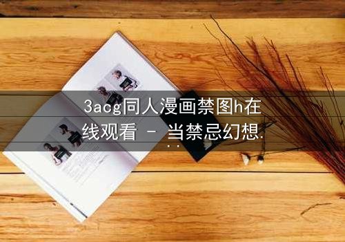 3acg同人漫画禁图h在线观看 - 当禁忌幻想撕裂现实,谁能全身而退?