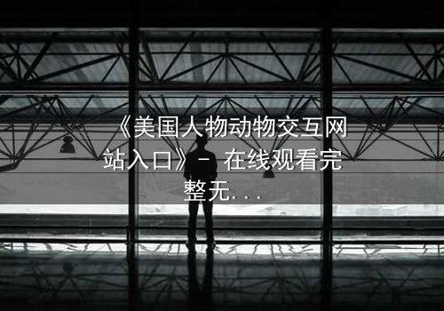 《美国人物动物交互网站入口》- 在线观看完整无删 - 当人类与野兽的界限被打破