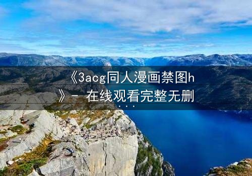 《3acg同人漫画禁图h》- 在线观看完整无删 - 揭开禁忌之恋的终极秘密