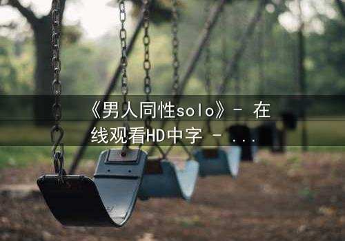《男人同性solo》- 在线观看HD中字 - 当孤独的灵魂在欲望中觉醒