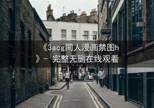 《3acg同人漫画禁图h》- 完整无删在线观看 - 揭开隐藏的禁忌之恋