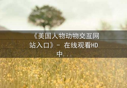 《美国人物动物交互网站入口》- 在线观看HD中字 - 揭开人性与野性的终极对决