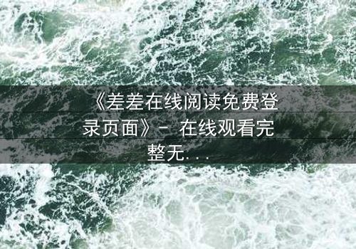 《差差在线阅读免费登录页面》- 在线观看完整无删 - 一场虚拟与现实的致命纠缠