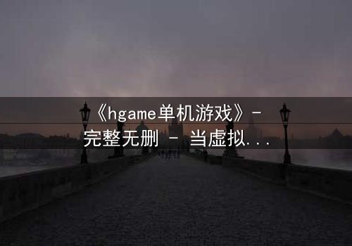 《hgame单机游戏》- 完整无删 - 当虚拟世界吞噬现实,谁能逃离代码的囚笼?