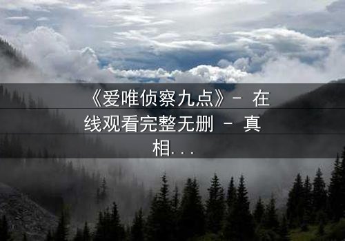 《爱唯侦察九点》- 在线观看完整无删 - 真相与谎言的致命游戏