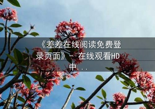 《差差在线阅读免费登录页面》- 在线观看HD中字完整无删 - 揭开隐藏的真相,你敢点开吗?