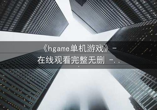 《hgame单机游戏》- 在线观看完整无删 - 当虚拟世界吞噬现实,谁将拯救破碎的灵魂?