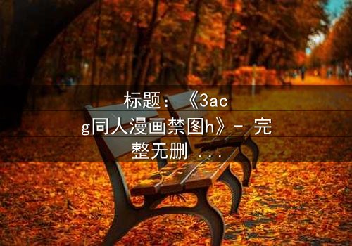 标题:《3acg同人漫画禁图h》- 完整无删 - 揭开隐藏的禁忌真相