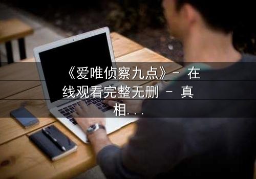 《爱唯侦察九点》- 在线观看完整无删 - 真相背后,谁在操控命运?