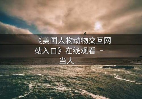 《美国人物动物交互网站入口》在线观看 - 当人类与野兽的界限被打破,谁能掌控命运?