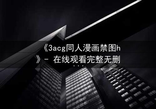 《3acg同人漫画禁图h》- 在线观看完整无删 - 当禁忌之恋撕裂虚拟与现实